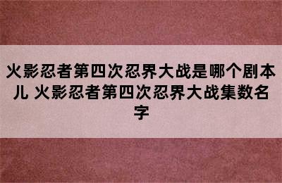 火影忍者第四次忍界大战是哪个剧本儿 火影忍者第四次忍界大战集数名字